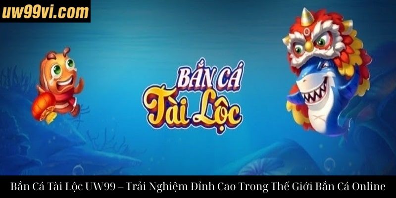 Bắn Cá Tài Lộc UW99 – Trải Nghiệm Đỉnh Cao Trong Thế Giới Bắn Cá Online