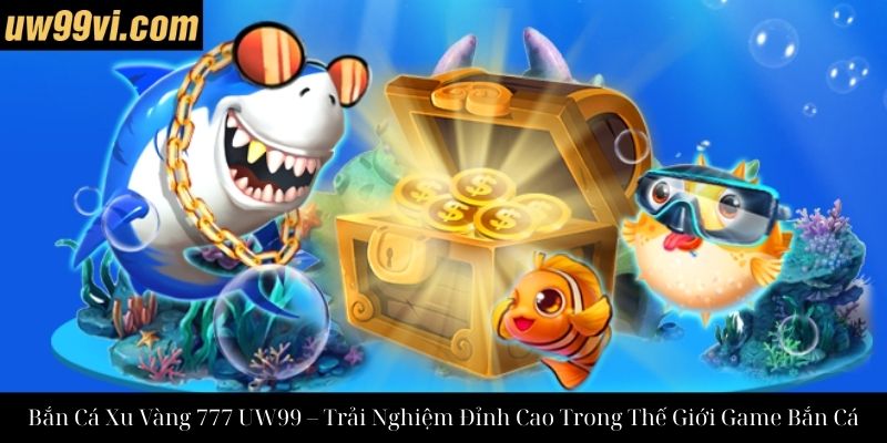 Bắn Cá Xu Vàng 777 UW99 – Trải Nghiệm Đỉnh Cao Trong Thế Giới Game Bắn Cá