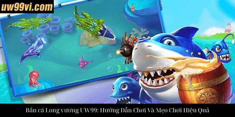 Bắn cá Long vương UW99: Hướng Dẫn Chơi Và Mẹo Chơi Hiệu Quả