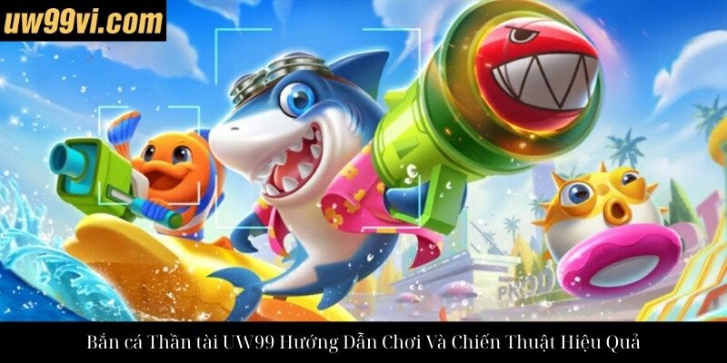Bắn cá Thần tài UW99 Hướng Dẫn Chơi Và Chiến Thuật Hiệu Quả
