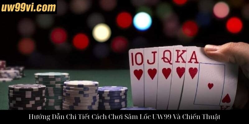 Hướng Dẫn Chi Tiết Cách Chơi Sâm Lốc UW99 Và Chiến Thuật