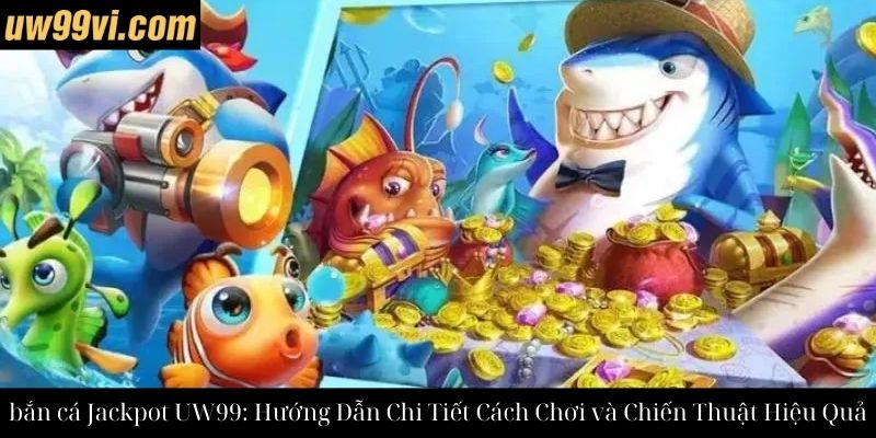 bắn cá Jackpot UW99: Hướng Dẫn Chi Tiết Cách Chơi và Chiến Thuật Hiệu Quả