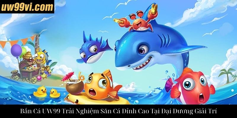 Bắn Cá UW99 Trải Nghiệm Săn Cá Đỉnh Cao Tại Đại Dương Giải Trí