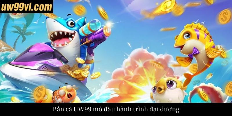 Bắn cá UW99 mở đầu hành trình đại dương
