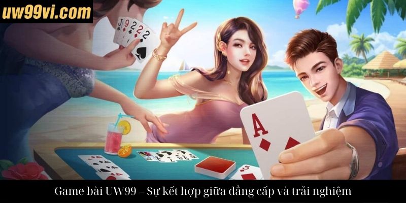 Game bài UW99 – Sự kết hợp giữa đẳng cấp và trải nghiệm